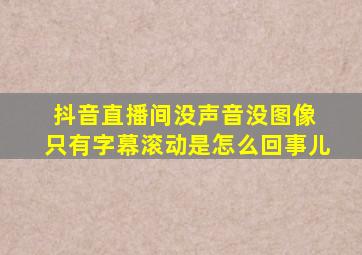 抖音直播间没声音没图像 只有字幕滚动是怎么回事儿